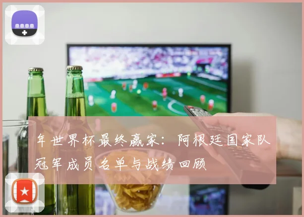 年世界杯最终赢家：阿根廷国家队冠军成员名单与战绩回顾