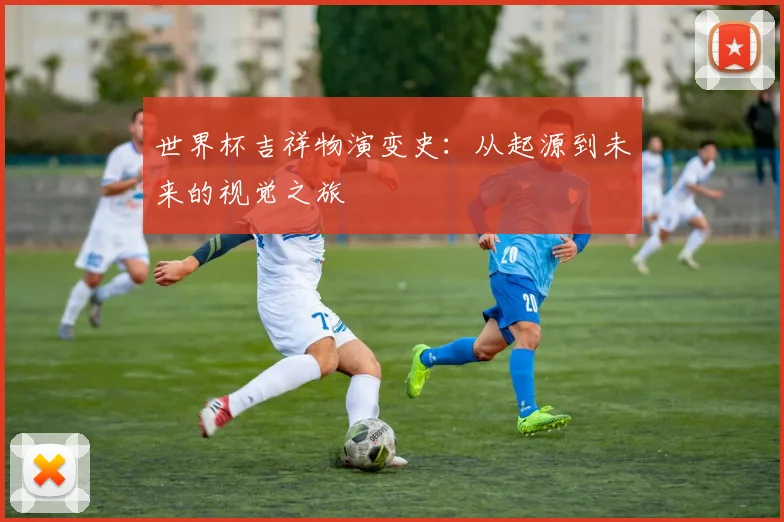 世界杯吉祥物演变史:从起源到未来的视觉之旅