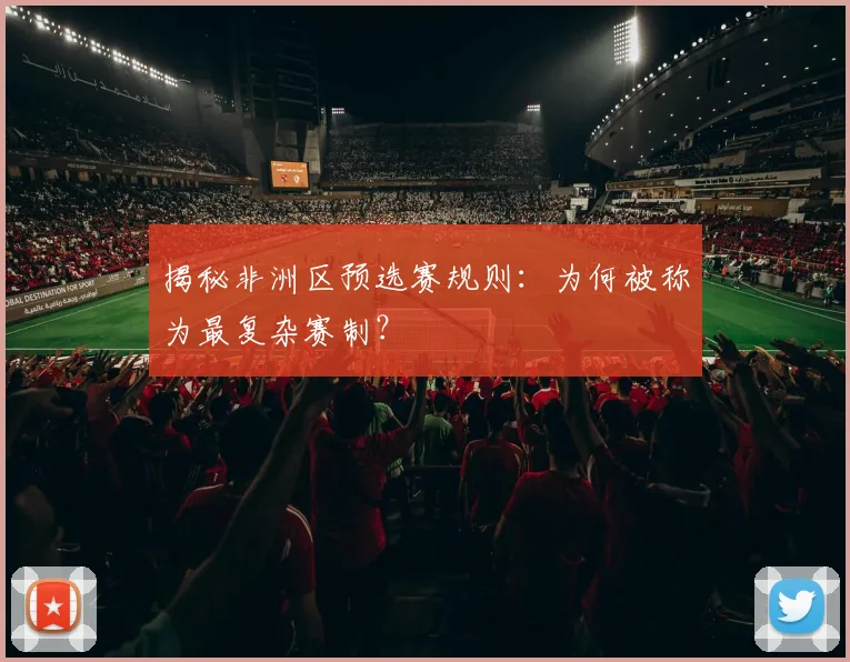 揭秘非洲区预选赛规则：为何被称为最复杂赛制？