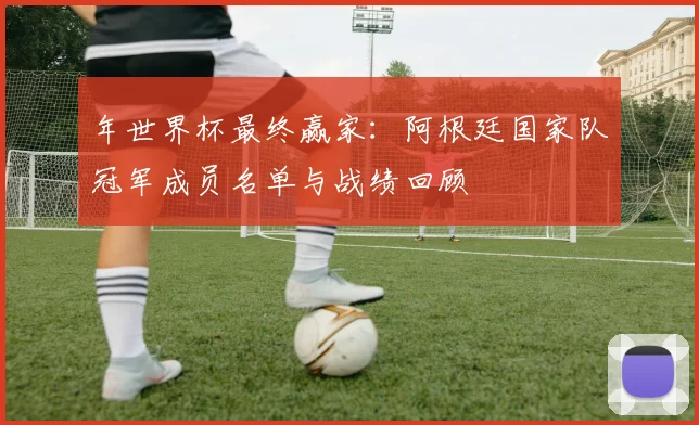 年世界杯最终赢家：阿根廷国家队冠军成员名单与战绩回顾