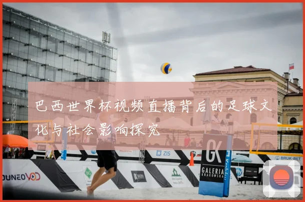 巴西世界杯视频直播背后的足球文化与社会影响探究