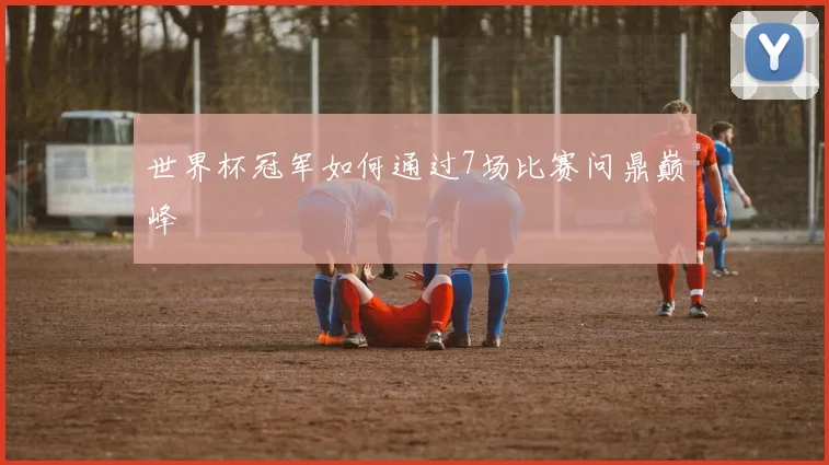 世界杯冠军如何通过7场比赛问鼎巅峰