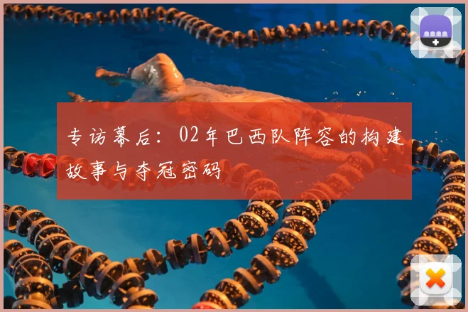专访幕后：02年巴西队阵容的构建故事与夺冠密码