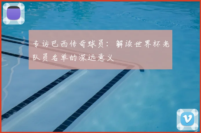 专访巴西传奇球员：解读世界杯老队员名单的深远意义