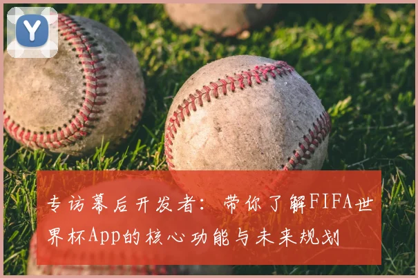 专访幕后开发者：带你了解FIFA世界杯App的核心功能与未来规划