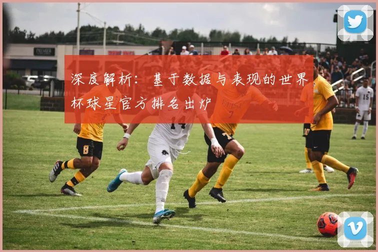 深度解析：基于数据与表现的世界杯球星官方排名出炉