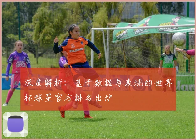 深度解析：基于数据与表现的世界杯球星官方排名出炉