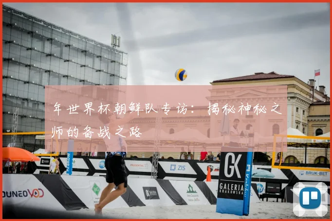 年世界杯朝鲜队专访：揭秘神秘之师的备战之路