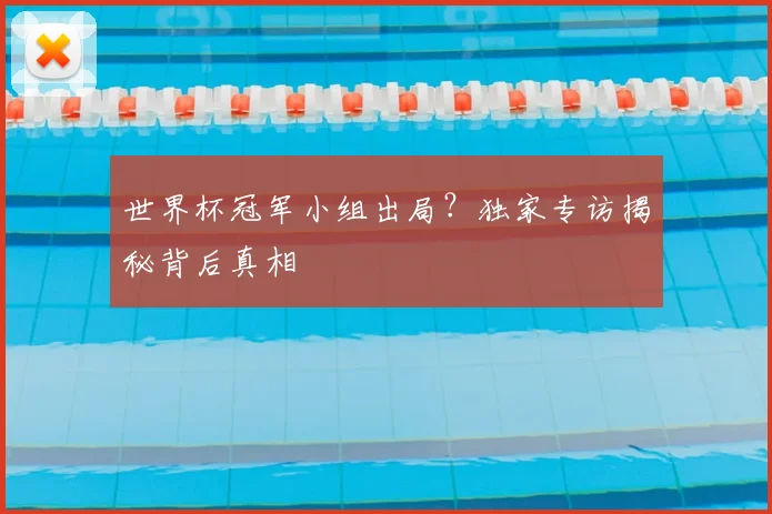 世界杯冠军小组出局?独家专访揭秘背后真相