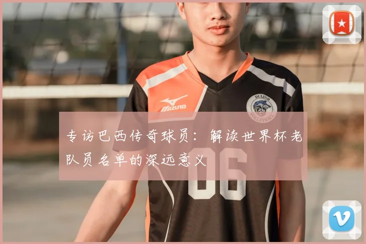 专访巴西传奇球员：解读世界杯老队员名单的深远意义