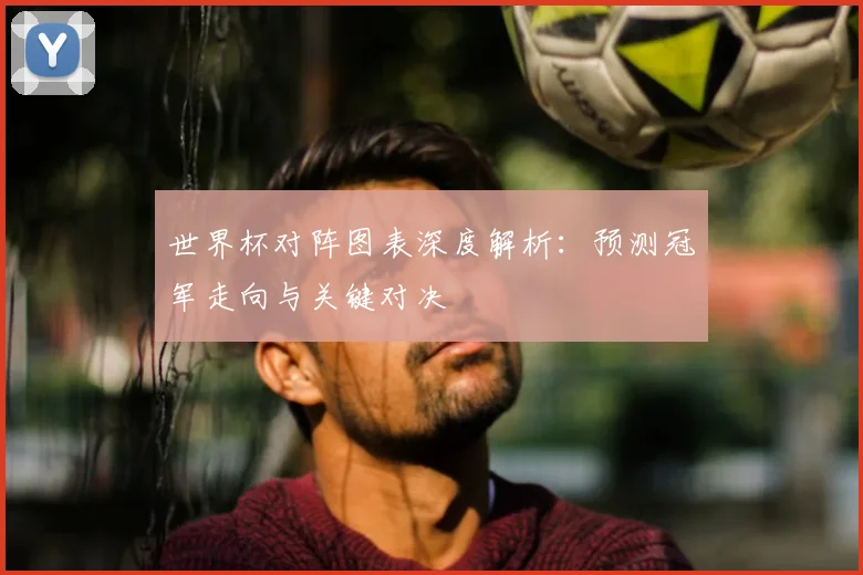 世界杯对阵图表深度解析：预测冠军走向与关键对决