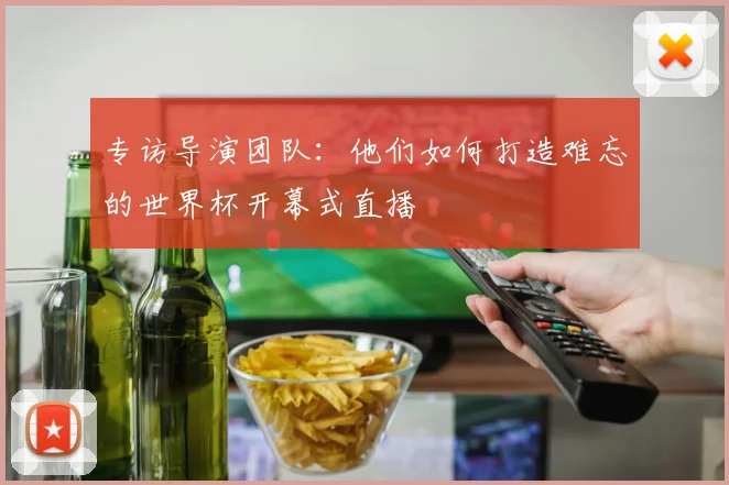 专访导演团队：他们如何打造难忘的世界杯开幕式直播