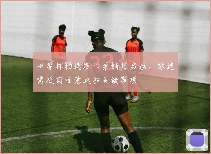 世界杯预选赛门票销售启动，球迷需提前注意这些关键事项