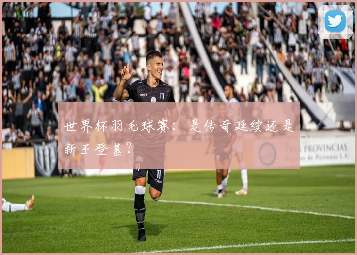世界杯羽毛球赛：是传奇延续还是新王登基？