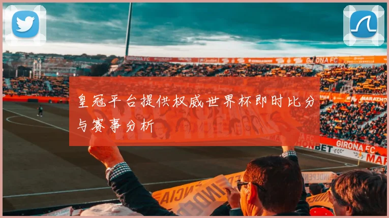 皇冠平台提供权威世界杯即时比分与赛事分析