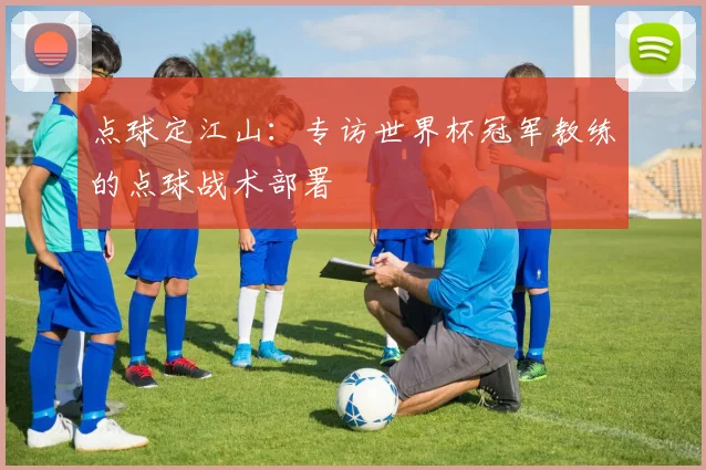 点球定江山：专访世界杯冠军教练的点球战术部署