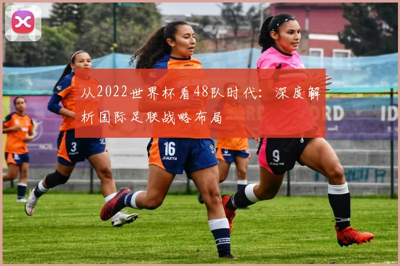 从2022世界杯看48队时代：深度解析国际足联战略布局